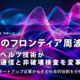 「最後のフロンティア周波数」テラヘルツ技術が高速通信と非破壊検査を変革する ～特許とスタートアップ企業からその社会的役割を分析～