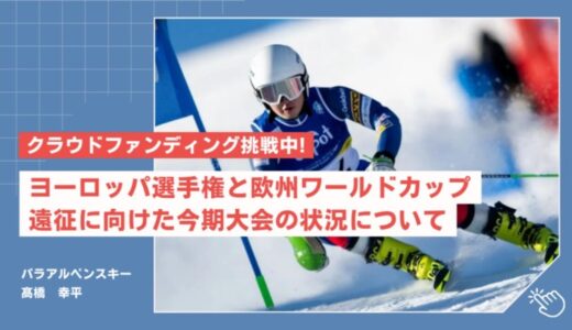 【クラウドファンディング挑戦中！】パラアルペンスキー髙橋幸平選手、ヨーロッパ世界選手権と欧州ワールドカップ遠征に向けた今期大会の状況について