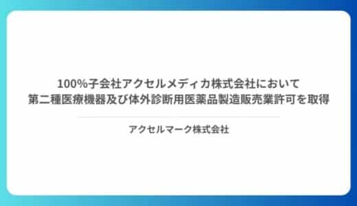 100％子会社 アクセルメディカ株式会社において第二種医療機器及び体外診断用医薬品製造販売業許可を取得