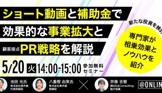 5/20「補助金×ショート動画」をテーマに効果的な事業拡大・PR戦略を徹底解説！「株式会社美手紙」×「株式会社MS&Consulting」無料共催セミナーが実現！