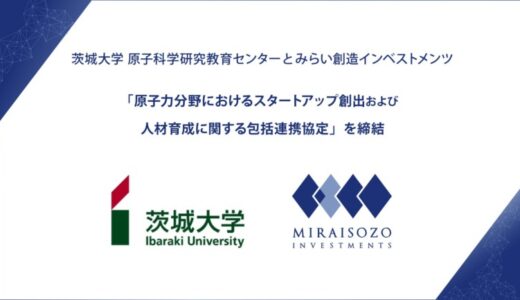 茨城大学 原子科学研究教育センターとみらい創造インベストメンツ、「原子力分野におけるスタートアップ創出および人材育成に関する包括連携協定」を締結
