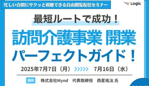 【無料セミナー/限定配信】最短ルートで成功！ 訪問介護事業開業パーフェクトガイド！ 7/7(月)～7/16(水)