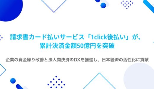 請求書カード払いサービス「1click後払い」が、サービス提供開始から約3年で累計決済金額50億円を突破