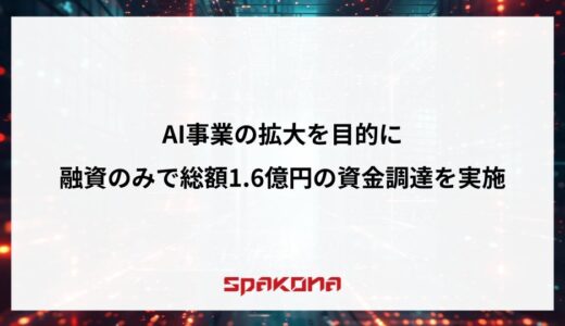 Spakona、AI事業の拡大を目的に融資のみで総額1.6億円の資金調達を実施