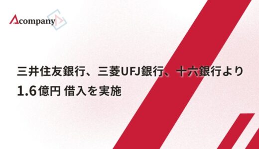 Acompany、三井住友銀行、三菱UFJ銀行、十六銀行より1.6億円 借入を実施